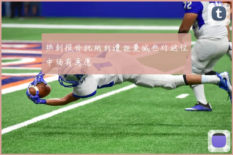 热刺报价托纳利遭拒曼城也对这位中场有意愿