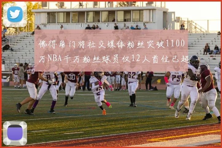 佛得角门将社交媒体粉丝突破1100万NBA千万粉丝球员仅12人首位已超亿