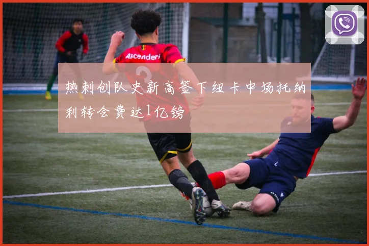 热刺创队史新高签下纽卡中场托纳利转会费达1亿镑