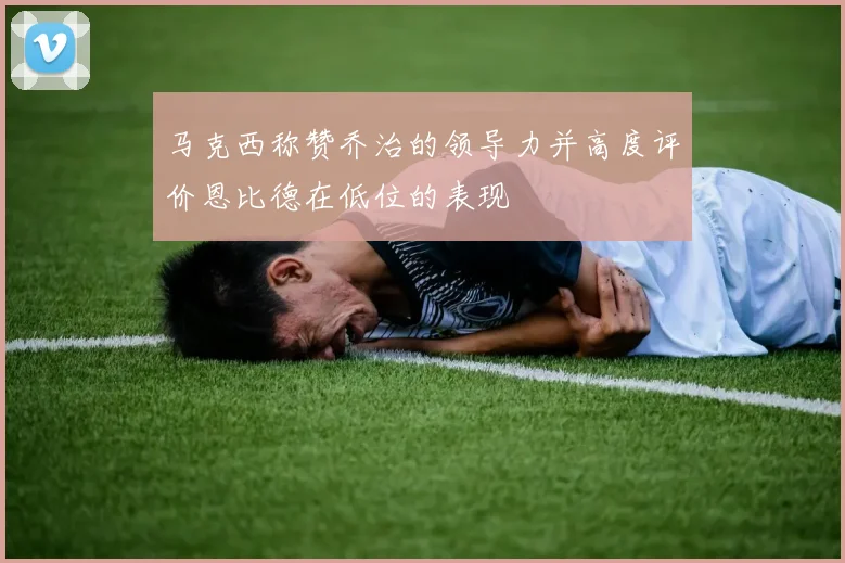 马克西称赞乔治的领导力并高度评价恩比德在低位的表现