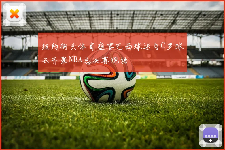 纽约街头体育盛宴巴西球迷与C罗球衣齐聚NBA总决赛现场