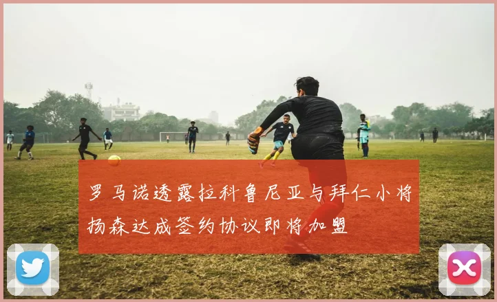 罗马诺透露拉科鲁尼亚与拜仁小将扬森达成签约协议即将加盟