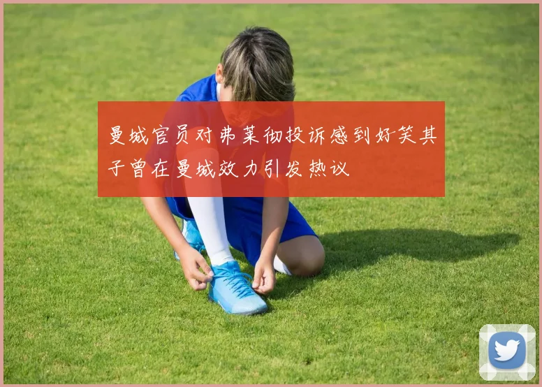 曼城官员对弗莱彻投诉感到好笑其子曾在曼城效力引发热议
