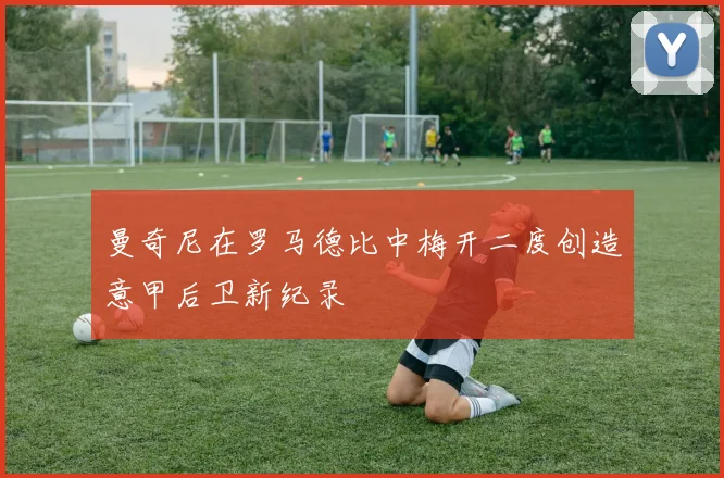 曼奇尼在罗马德比中梅开二度创造意甲后卫新纪录