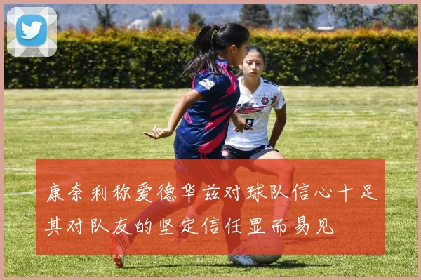 康奈利称爱德华兹对球队信心十足其对队友的坚定信任显而易见