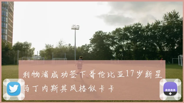 利物浦成功签下哥伦比亚17岁新星马丁内斯其风格似卡卡