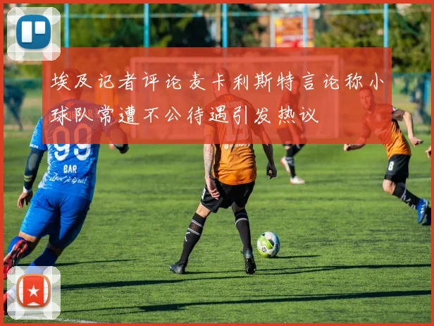 埃及记者评论麦卡利斯特言论称小球队常遭不公待遇引发热议