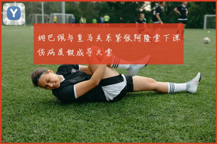 姆巴佩与皇马关系紧张阿隆索下课伤病度假成导火索