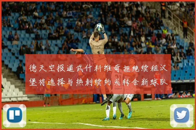 德天空报道武什科维奇拒绝续租汉堡将选择与热刺续约或转会新球队