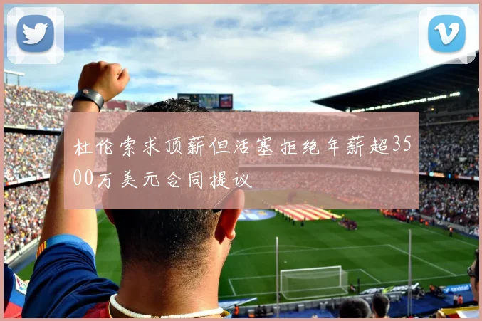 杜伦索求顶薪但活塞拒绝年薪超3500万美元合同提议