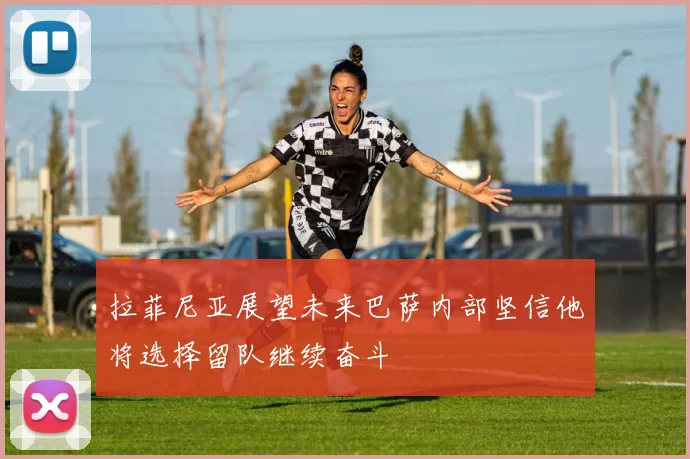 拉菲尼亚展望未来巴萨内部坚信他将选择留队继续奋斗